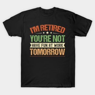 I'm Retired You're Not Have Fun At Work Tomorrow, Funny Retirement, T-Shirt